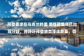 拜登要求在乌克兰的美 美媒称美乌已出现分歧，并呼吁拜登放弃泽连斯基，否则将带来危险