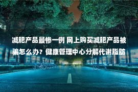 减肥产品最惨一例 网上购买减肥产品被骗怎么办？健康管理中心分解代谢脂肪是套路！