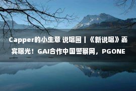 Capper的小生意 说唱圈丨《新说唱》嘉宾曝光！GAI合作中国警察网，PGONE新专三小时卖200W+，小安迪事件大结局！