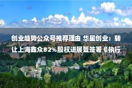 创业趋势公众号推荐理由 华星创业：转让上海鑫众82%股权进展暨签署《执行和解协议》