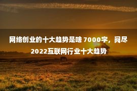 网络创业的十大趋势是啥 7000字，阅尽2022互联网行业十大趋势