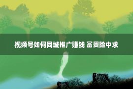 视频号如何同城推广赚钱 富贵险中求