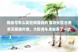 相亲号怎么发视频赚钱的 国庆长假去南京见相亲对象，大龄青年老赵走了一次桃花运