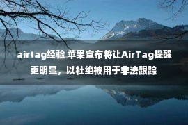 airtag经验 苹果宣布将让AirTag提醒更明显，以杜绝被用于非法跟踪