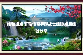 经验加点 轩辕传奇手游战士经脉加点经验分享