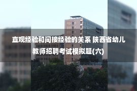 直观经验和间接经验的关系 陕西省幼儿教师招聘考试模拟题(六)