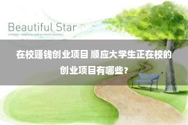 在校赚钱创业项目 顺应大学生正在校的创业项目有哪些？