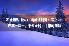 不止团购:比618满减还划算！不止5折还买一送一，来省大钱！｜限时团购