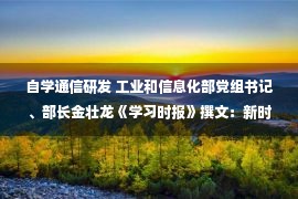 自学通信研发 工业和信息化部党组书记、部长金壮龙《学习时报》撰文：新时代工业和信息化发展取得历史性成就