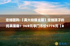 定格团购:【两大拍摄主题】定格孩子的纯真童趣！368元享门市价5776元【Babyface儿童主题摄影年度优享套餐】