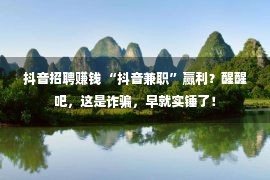 抖音招聘赚钱 “抖音兼职”赢利？醒醒吧，这是诈骗，早就实锤了！