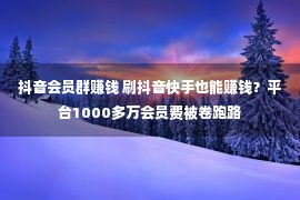 抖音会员群赚钱 刷抖音快手也能赚钱？平台1000多万会员费被卷跑路