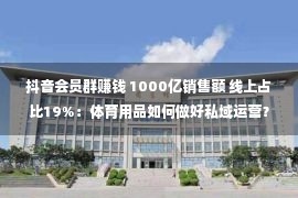 抖音会员群赚钱 1000亿销售额 线上占比19%：体育用品如何做好私域运营？