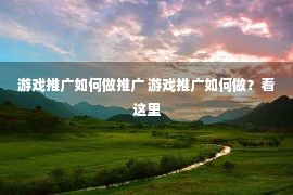 游戏推广如何做推广 游戏推广如何做？看这里