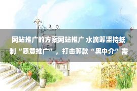 网站推广的方案网站推广 水滴筹坚持抵制“恶意推广”，打击筹款“黑中介”需要多方合力