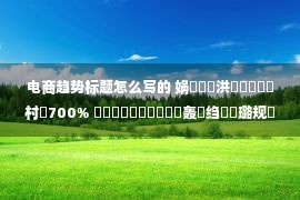 电商趋势标题怎么写的 娲楅瀷鏈洪攢鍞鏆村700% 鐏垎鑳屽悗鍛堢幇鍑轰綍绉嶆秷璐规柊瓒嬪娍锛?