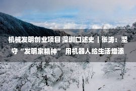 机械发明创业项目 深圳口述史｜张涛：坚守“发明家精神” 用机器人给生活增添更多可能