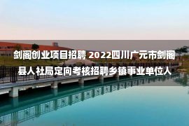 剑阁创业项目招聘 2022四川广元市剑阁县人社局定向考核招聘乡镇事业单位人员拟聘名单公示