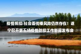 疫情拐控:社会面传播风险仍然存在！遂宁召开第五场疫情防控工作新闻发布会