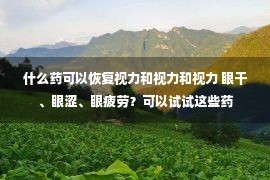 什么药可以恢复视力和视力和视力 眼干、眼涩、眼疲劳？可以试试这些药