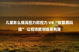 儿童怎么提高视力和视力 VR“炫酷黑科技” 让视功能训练更有趣