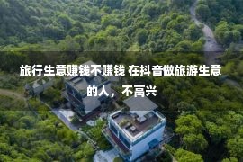 旅行生意赚钱不赚钱 在抖音做旅游生意的人，不高兴