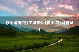 快手赚钱讲师工资多少 (快手讲师赚钱吗)