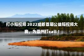 打小短视频 2022成都首届公益短视频大赛，为崇州打call ！