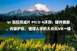 vr 短视频成片 PICO 4评测：硬件焕新，内容护航，值得入手的大众化VR一体机