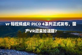 vr 短视频成片 PICO 4系列正式发布，国产VR迎来加速期？