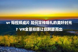 vr 短视频成片 如何定格婚礼的美好时光？VR全景拍摄让你脱颖而出