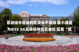 区块链中区块的区块头不包括 度小满成为IEEE SA高级机构会员单位 探索“区块链+金融”