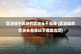 区块链中区块的区块头不包括 (区块链的区块头包含以下哪些选项)