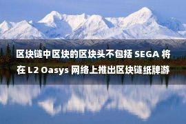 区块链中区块的区块头不包括 SEGA 将在 L2 Oasys 网络上推出区块链纸牌游戏