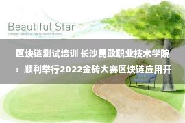 区块链测试培训 长沙民政职业技术学院：顺利举行2022金砖大赛区块链应用开发与测试赛项开幕式