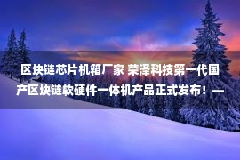 区块链芯片机箱厂家 荣泽科技第一代国产区块链软硬件一体机产品正式发布！——人民政协网