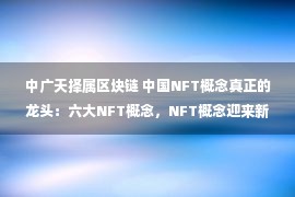 中广天择属区块链 中国NFT概念真正的龙头：六大NFT概念，NFT概念迎来新风口