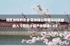 用区块链的企业 区块链公司趣链科技被纳入《隐私计算产业图谱1.0》