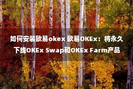 如何安装欧易okex 欧易OKEx：将永久下线OKEx Swap和OKEx Farm产品