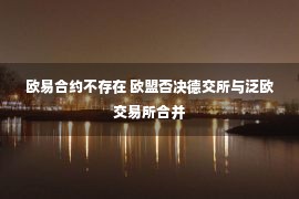 欧易合约不存在 欧盟否决德交所与泛欧交易所合并