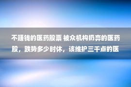 不赚钱的医药股票 被众机构扔弃的医药股，跌势多少时休，该维护三千点的医药股吗？