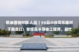 脱单赚钱对联 人间丨90后小伙写乐趣对于联走红：曾经是半导体工程师，最忙时一天写数百副支出过万