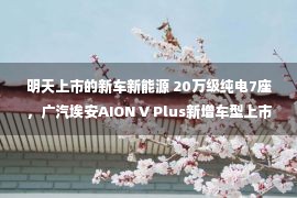 明天上市的新车新能源 20万级纯电7座，广汽埃安AION V Plus新增车型上市，要开始卷了吗