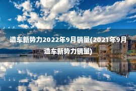 造车新势力2022年9月销量(2021年9月造车新势力销量)