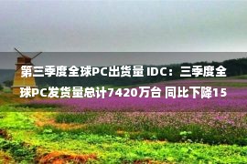 第三季度全球PC出货量 IDC：三季度全球PC发货量总计7420万台 同比下降15%