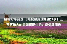 经验分享变现 【短视频变现经验分享】三百万粉大IP是如何诞生的？疫情期间也能实现业绩翻倍增长？