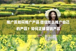 推广员如何推广产品 微信怎么推广自己的产品？如何正确营销产品