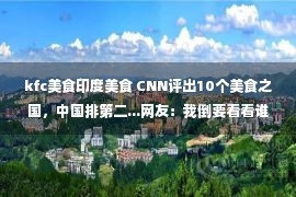 kfc美食印度美食 CNN评出10个美食之国，中国排第二...网友：我倒要看看谁好意思当第一！