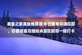 美食之家美食推荐语 中兰客专开通在即，白银这些沿线站点景区邀您一键打卡