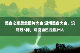 美食之家美食图片大全 温州美食大全，没吃过5种，别说自己是温州人